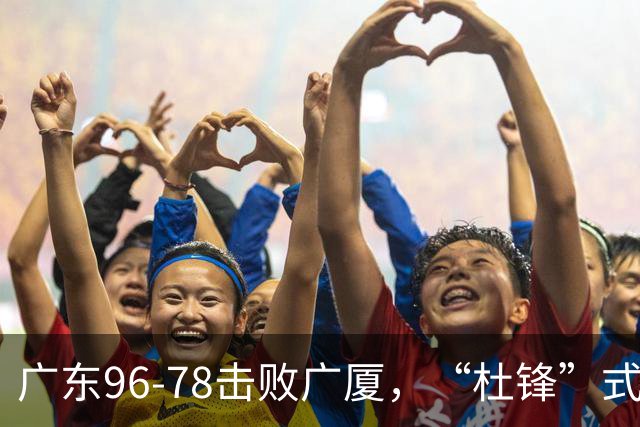 广东96-78击败广厦，“杜锋”式用人做对了，徐杰与胡明轩分工成关键！