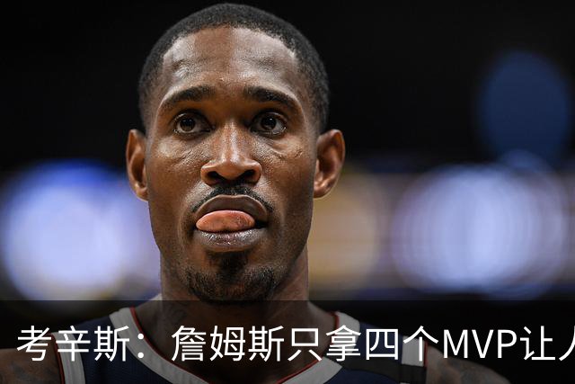 考辛斯：詹姆斯只拿四个MVP让人失望，标准每年都在变
